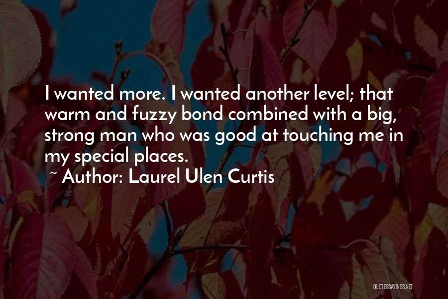 Laurel Ulen Curtis Quotes: I Wanted More. I Wanted Another Level; That Warm And Fuzzy Bond Combined With A Big, Strong Man Who Was