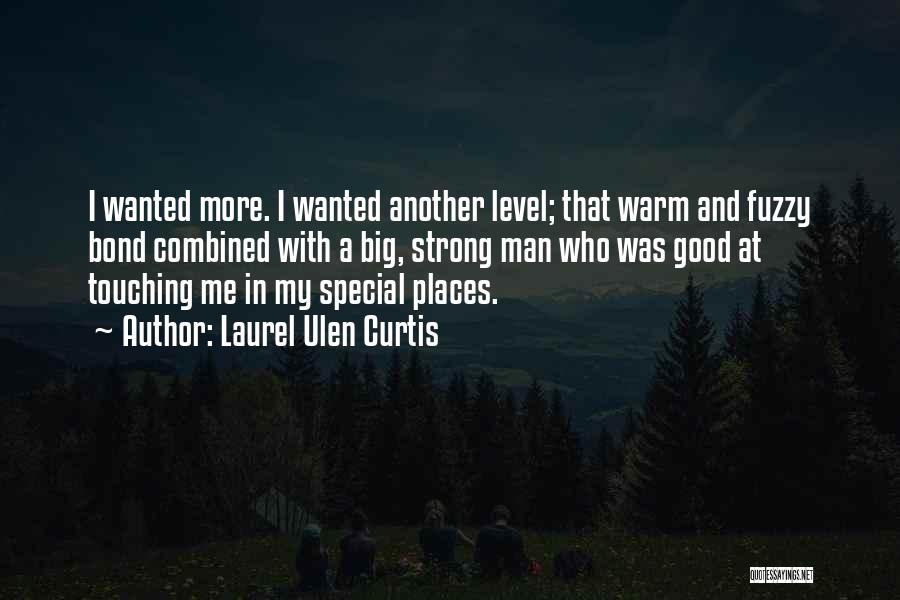 Laurel Ulen Curtis Quotes: I Wanted More. I Wanted Another Level; That Warm And Fuzzy Bond Combined With A Big, Strong Man Who Was