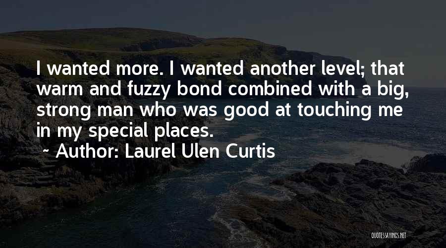 Laurel Ulen Curtis Quotes: I Wanted More. I Wanted Another Level; That Warm And Fuzzy Bond Combined With A Big, Strong Man Who Was