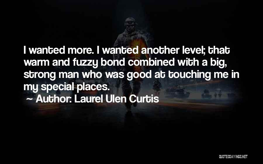 Laurel Ulen Curtis Quotes: I Wanted More. I Wanted Another Level; That Warm And Fuzzy Bond Combined With A Big, Strong Man Who Was