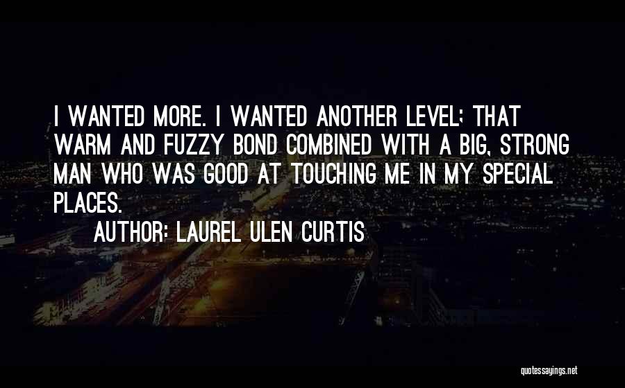 Laurel Ulen Curtis Quotes: I Wanted More. I Wanted Another Level; That Warm And Fuzzy Bond Combined With A Big, Strong Man Who Was
