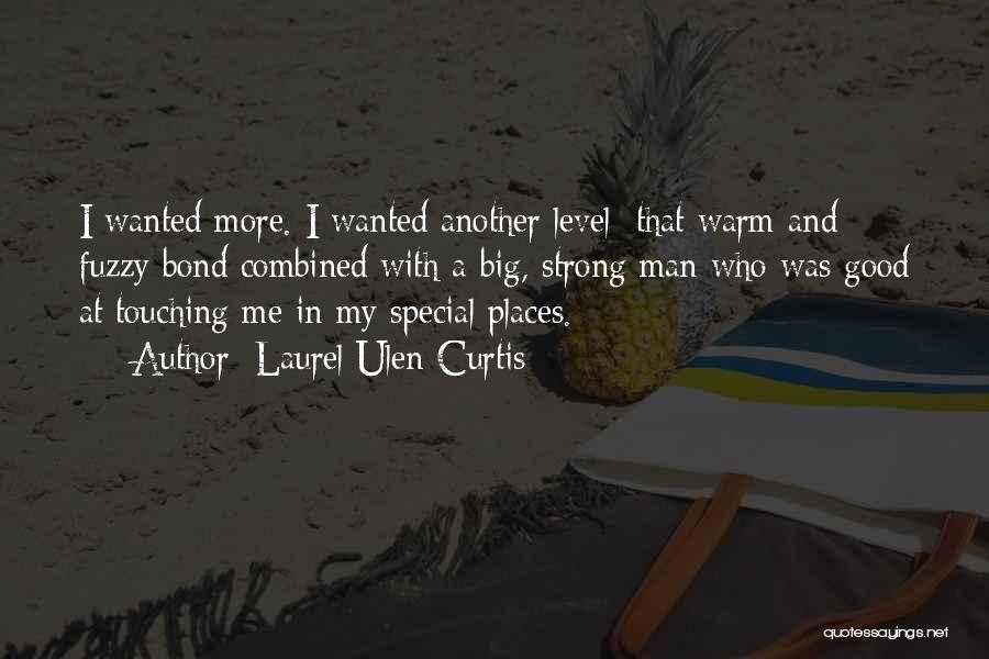 Laurel Ulen Curtis Quotes: I Wanted More. I Wanted Another Level; That Warm And Fuzzy Bond Combined With A Big, Strong Man Who Was