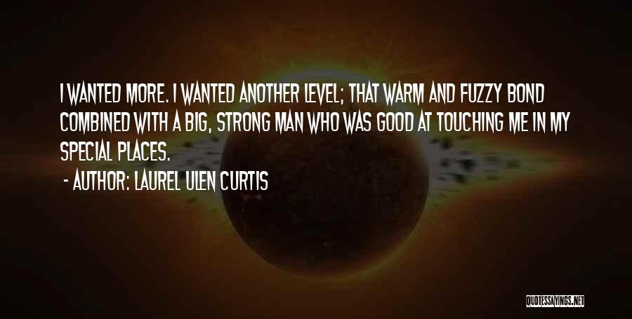 Laurel Ulen Curtis Quotes: I Wanted More. I Wanted Another Level; That Warm And Fuzzy Bond Combined With A Big, Strong Man Who Was