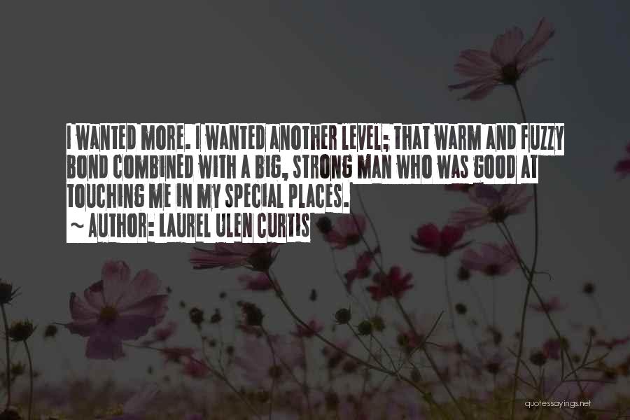 Laurel Ulen Curtis Quotes: I Wanted More. I Wanted Another Level; That Warm And Fuzzy Bond Combined With A Big, Strong Man Who Was