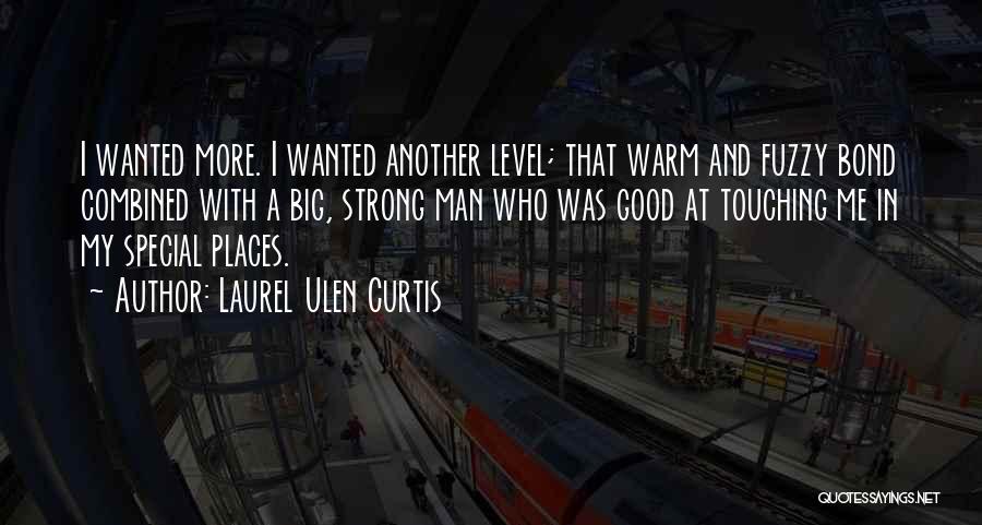 Laurel Ulen Curtis Quotes: I Wanted More. I Wanted Another Level; That Warm And Fuzzy Bond Combined With A Big, Strong Man Who Was