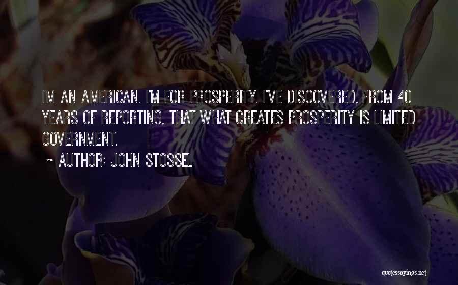 John Stossel Quotes: I'm An American. I'm For Prosperity. I've Discovered, From 40 Years Of Reporting, That What Creates Prosperity Is Limited Government.