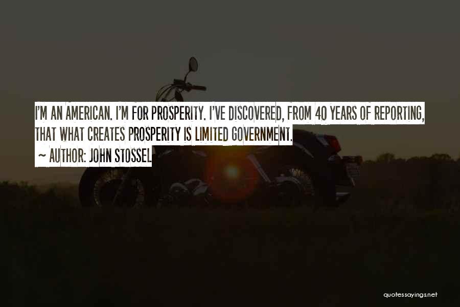 John Stossel Quotes: I'm An American. I'm For Prosperity. I've Discovered, From 40 Years Of Reporting, That What Creates Prosperity Is Limited Government.