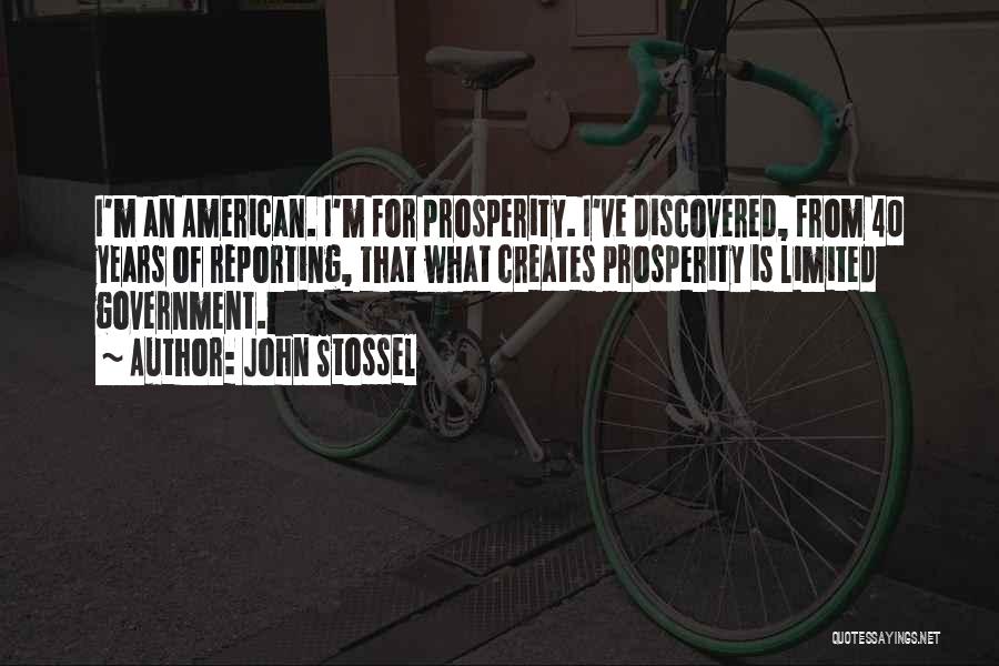 John Stossel Quotes: I'm An American. I'm For Prosperity. I've Discovered, From 40 Years Of Reporting, That What Creates Prosperity Is Limited Government.