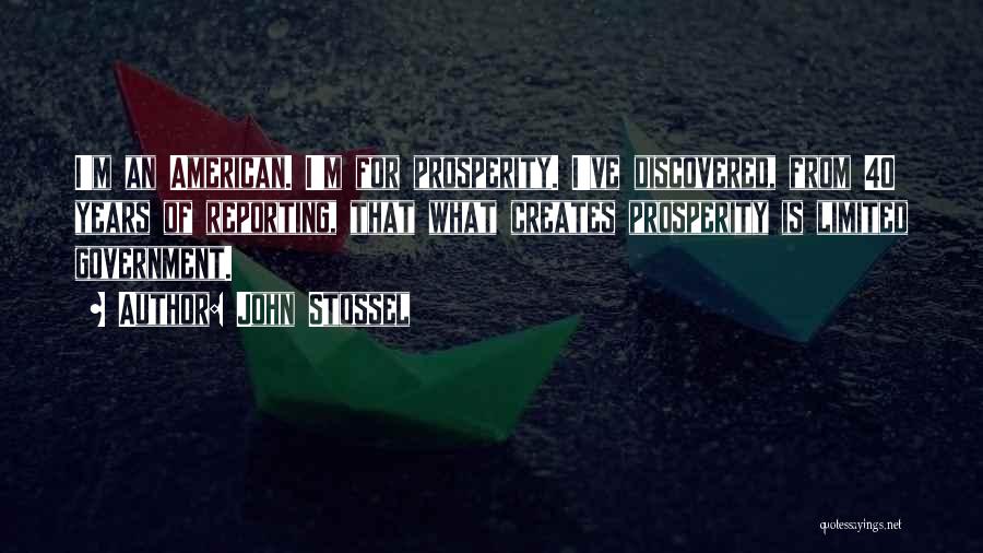 John Stossel Quotes: I'm An American. I'm For Prosperity. I've Discovered, From 40 Years Of Reporting, That What Creates Prosperity Is Limited Government.