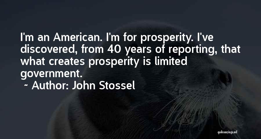 John Stossel Quotes: I'm An American. I'm For Prosperity. I've Discovered, From 40 Years Of Reporting, That What Creates Prosperity Is Limited Government.
