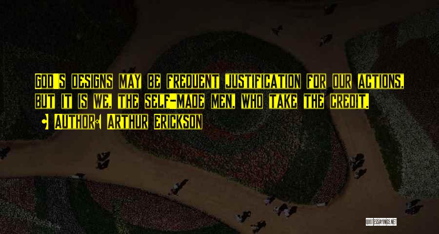 Arthur Erickson Quotes: God's Designs May Be Frequent Justification For Our Actions, But It Is We, The Self-made Men, Who Take The Credit.