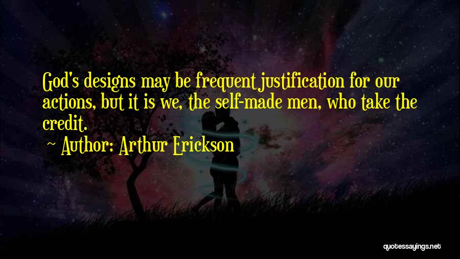 Arthur Erickson Quotes: God's Designs May Be Frequent Justification For Our Actions, But It Is We, The Self-made Men, Who Take The Credit.