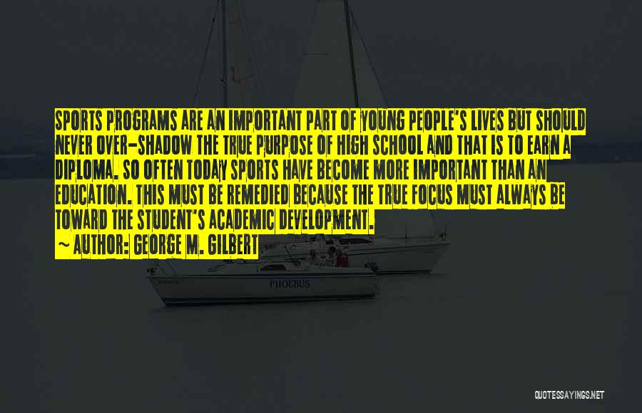 George M. Gilbert Quotes: Sports Programs Are An Important Part Of Young People's Lives But Should Never Over-shadow The True Purpose Of High School