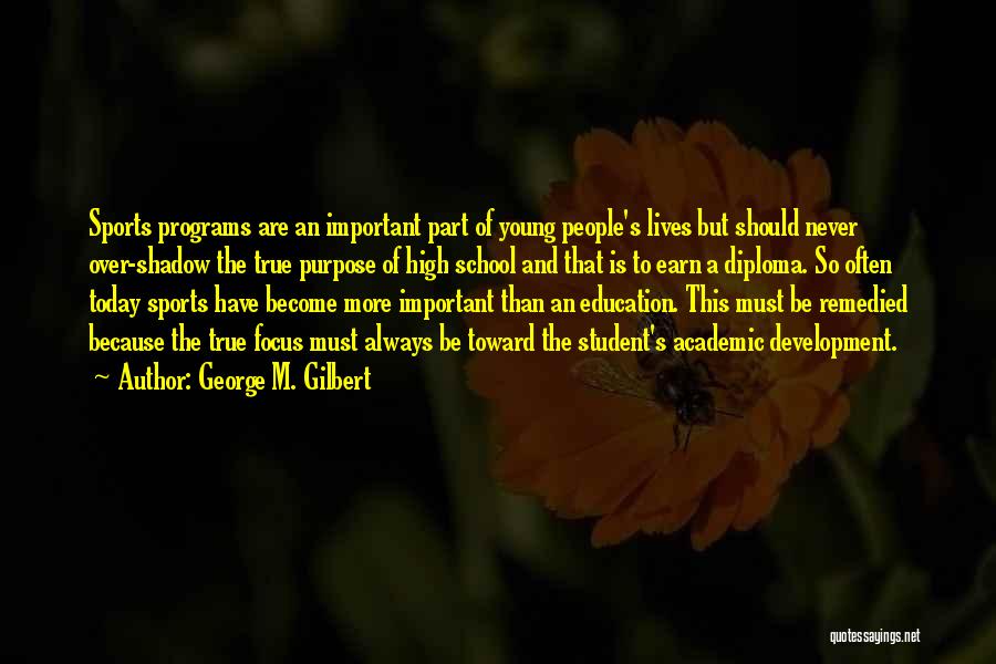 George M. Gilbert Quotes: Sports Programs Are An Important Part Of Young People's Lives But Should Never Over-shadow The True Purpose Of High School