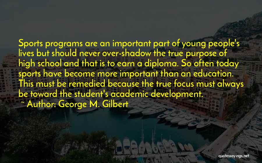George M. Gilbert Quotes: Sports Programs Are An Important Part Of Young People's Lives But Should Never Over-shadow The True Purpose Of High School