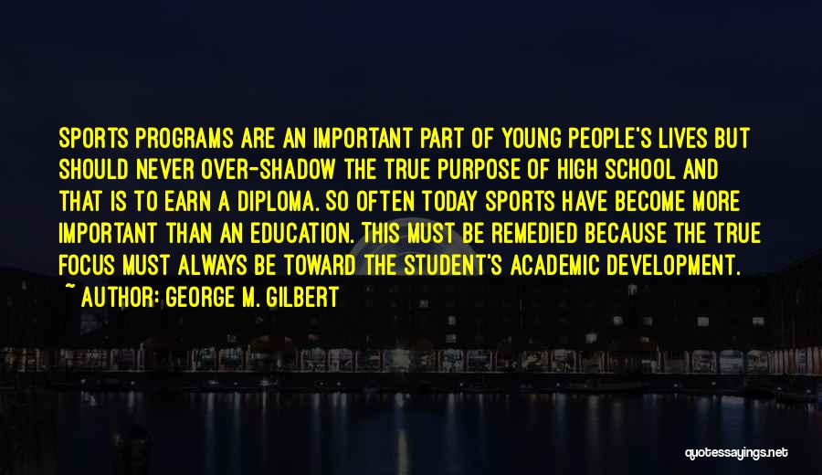 George M. Gilbert Quotes: Sports Programs Are An Important Part Of Young People's Lives But Should Never Over-shadow The True Purpose Of High School