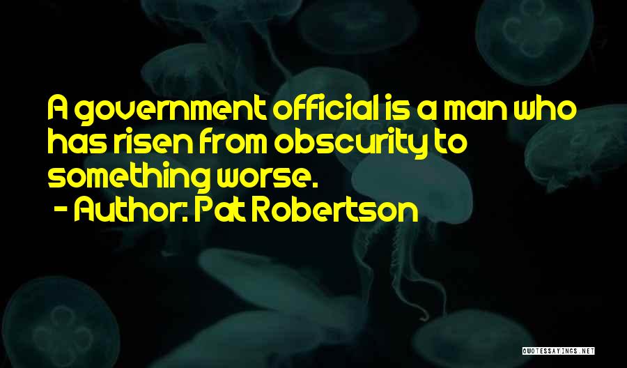 Pat Robertson Quotes: A Government Official Is A Man Who Has Risen From Obscurity To Something Worse.