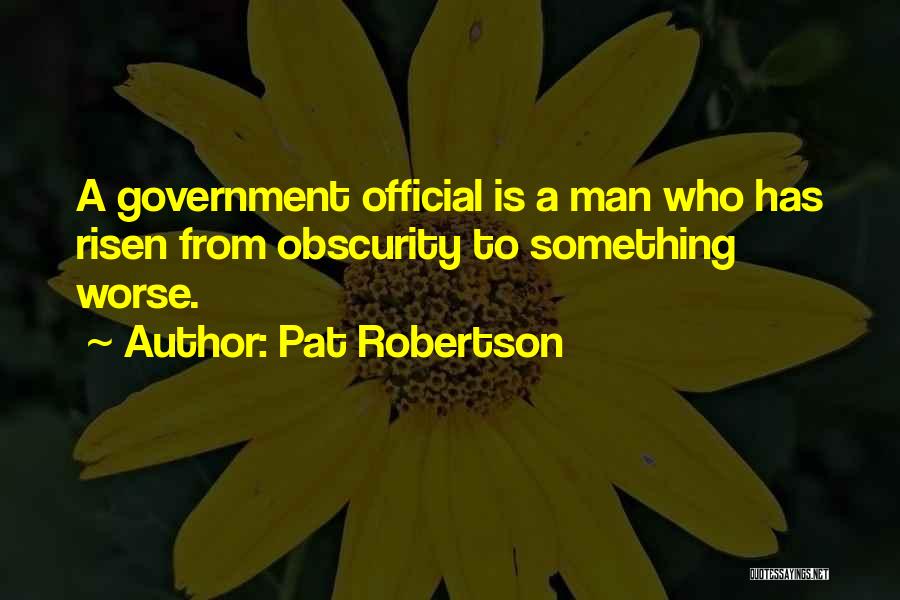 Pat Robertson Quotes: A Government Official Is A Man Who Has Risen From Obscurity To Something Worse.