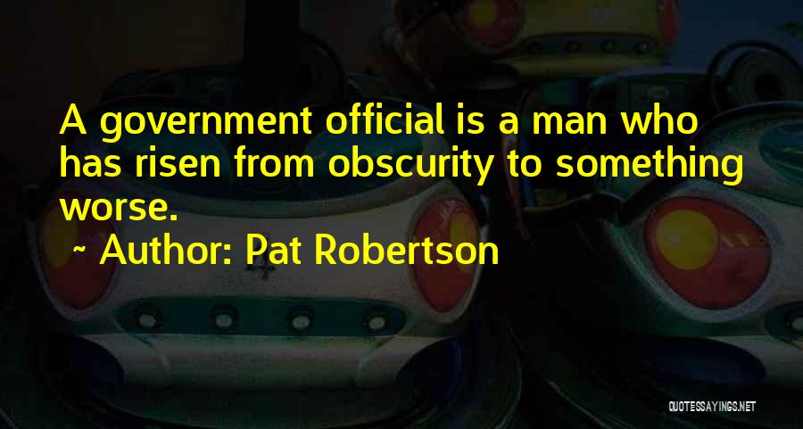 Pat Robertson Quotes: A Government Official Is A Man Who Has Risen From Obscurity To Something Worse.