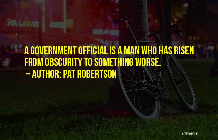 Pat Robertson Quotes: A Government Official Is A Man Who Has Risen From Obscurity To Something Worse.
