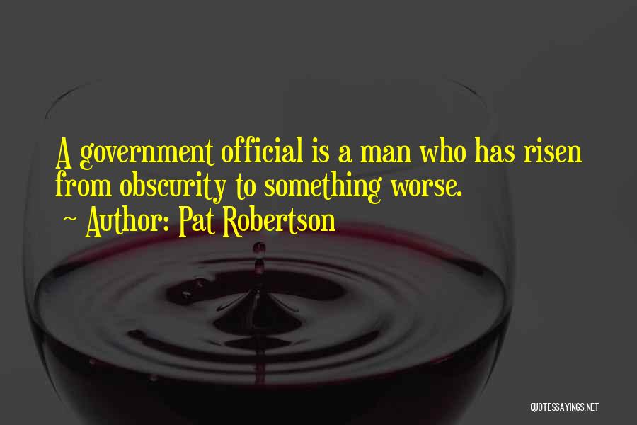Pat Robertson Quotes: A Government Official Is A Man Who Has Risen From Obscurity To Something Worse.