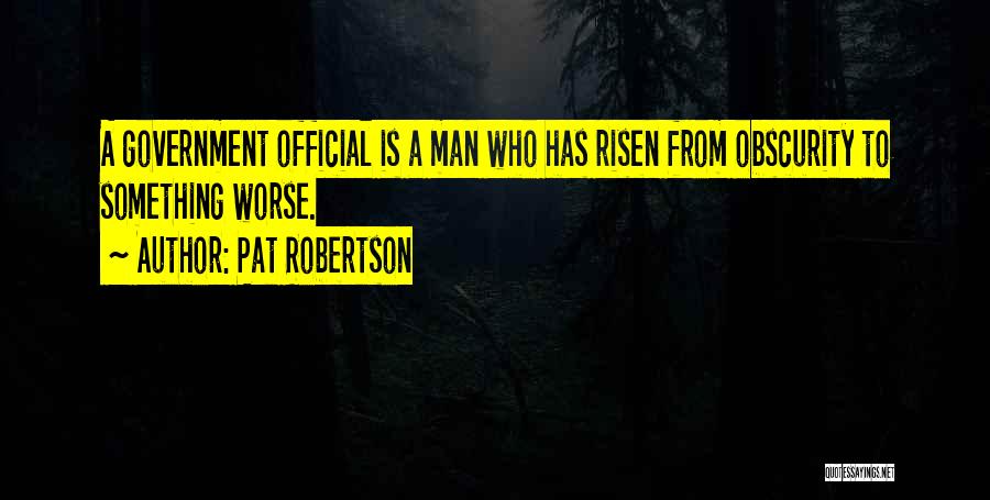 Pat Robertson Quotes: A Government Official Is A Man Who Has Risen From Obscurity To Something Worse.