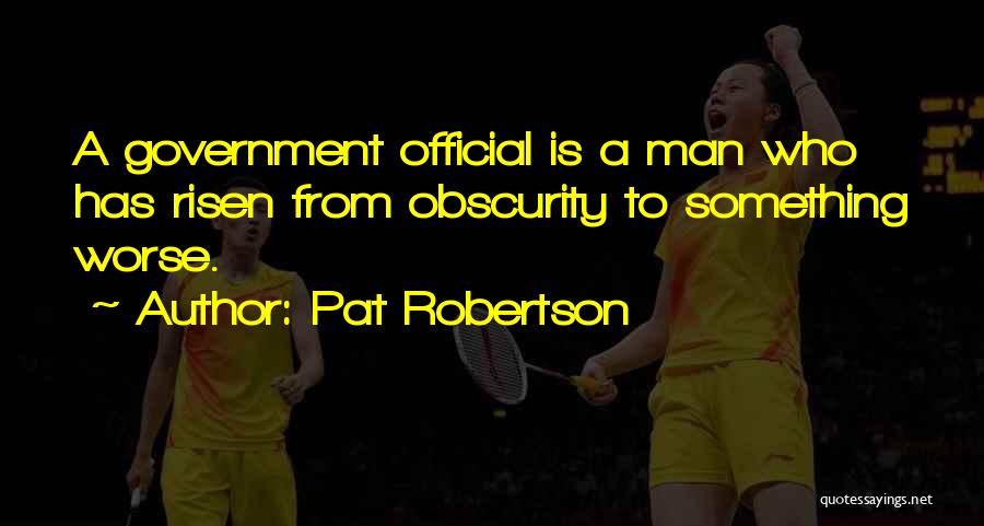 Pat Robertson Quotes: A Government Official Is A Man Who Has Risen From Obscurity To Something Worse.