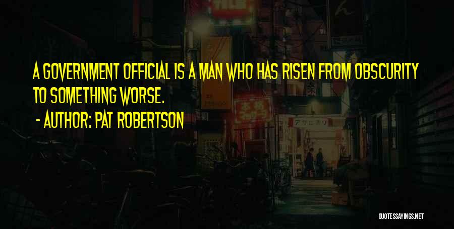 Pat Robertson Quotes: A Government Official Is A Man Who Has Risen From Obscurity To Something Worse.