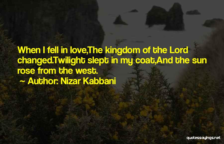 Nizar Kabbani Quotes: When I Fell In Love,the Kingdom Of The Lord Changed.twilight Slept In My Coat,and The Sun Rose From The West.