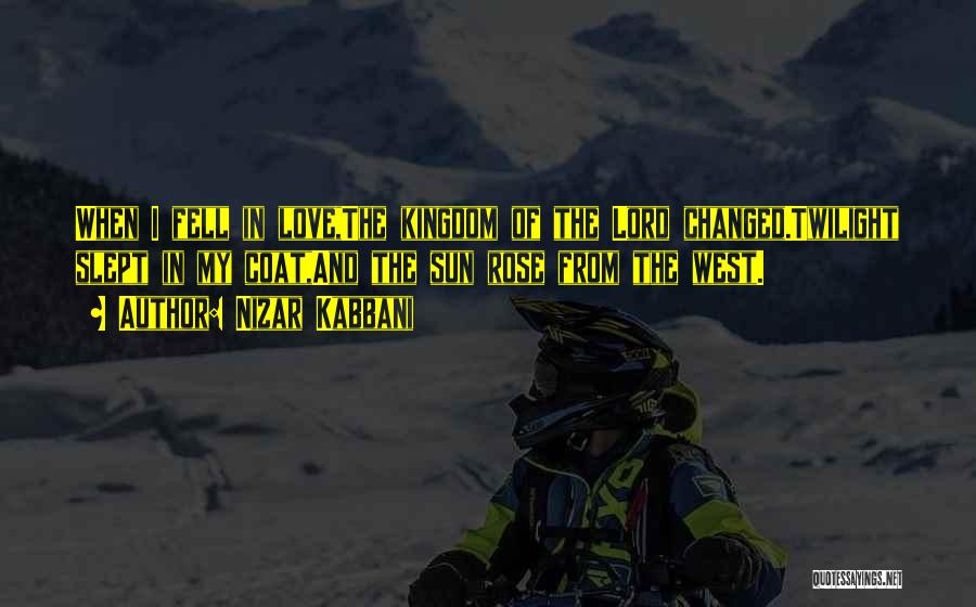 Nizar Kabbani Quotes: When I Fell In Love,the Kingdom Of The Lord Changed.twilight Slept In My Coat,and The Sun Rose From The West.