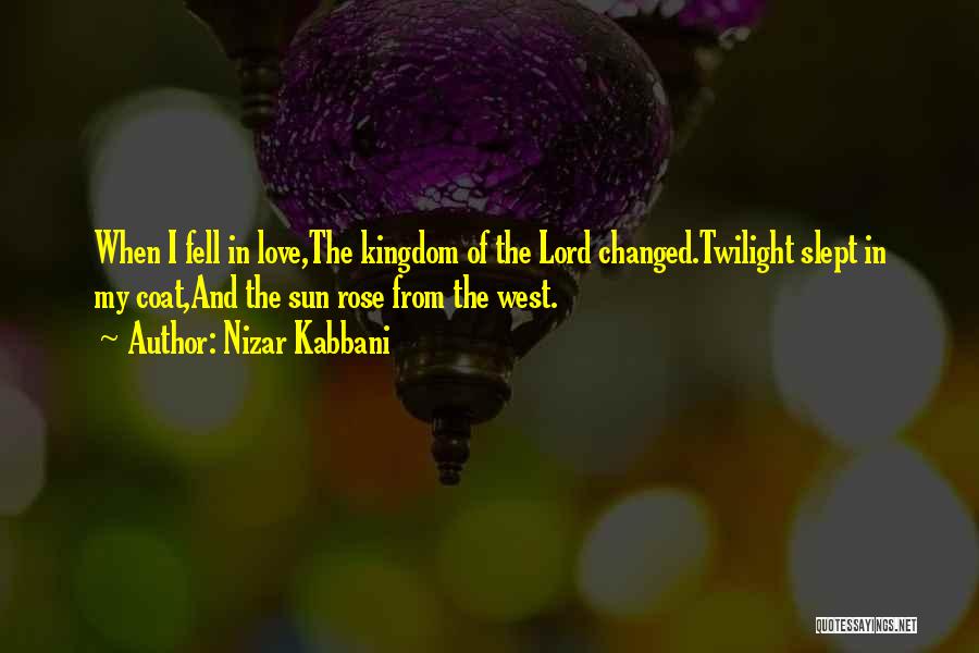 Nizar Kabbani Quotes: When I Fell In Love,the Kingdom Of The Lord Changed.twilight Slept In My Coat,and The Sun Rose From The West.