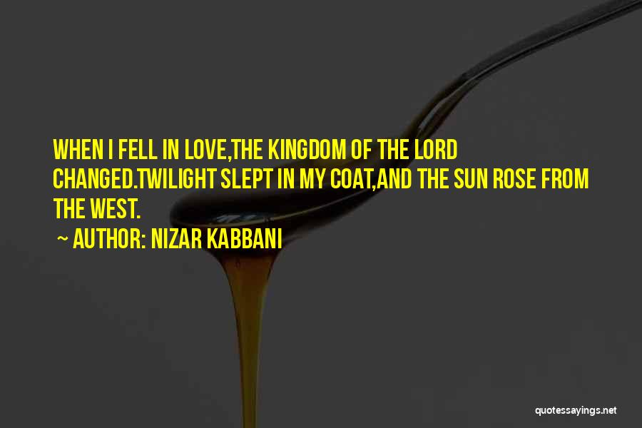 Nizar Kabbani Quotes: When I Fell In Love,the Kingdom Of The Lord Changed.twilight Slept In My Coat,and The Sun Rose From The West.