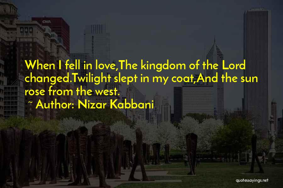 Nizar Kabbani Quotes: When I Fell In Love,the Kingdom Of The Lord Changed.twilight Slept In My Coat,and The Sun Rose From The West.