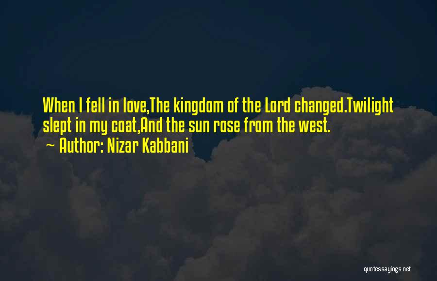 Nizar Kabbani Quotes: When I Fell In Love,the Kingdom Of The Lord Changed.twilight Slept In My Coat,and The Sun Rose From The West.