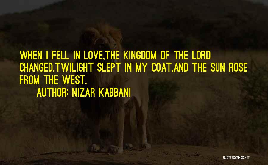 Nizar Kabbani Quotes: When I Fell In Love,the Kingdom Of The Lord Changed.twilight Slept In My Coat,and The Sun Rose From The West.