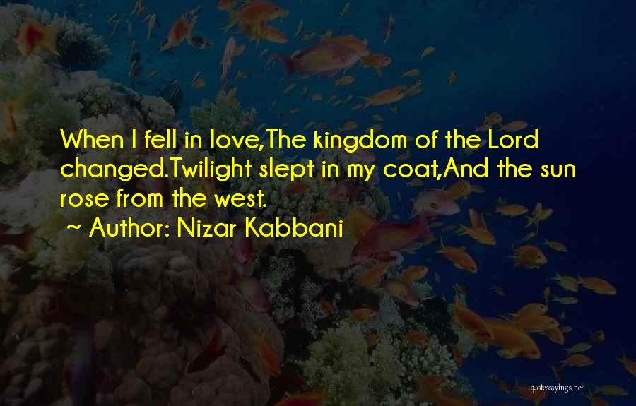 Nizar Kabbani Quotes: When I Fell In Love,the Kingdom Of The Lord Changed.twilight Slept In My Coat,and The Sun Rose From The West.