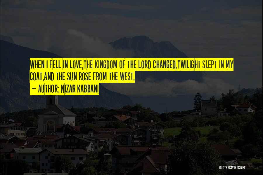 Nizar Kabbani Quotes: When I Fell In Love,the Kingdom Of The Lord Changed.twilight Slept In My Coat,and The Sun Rose From The West.