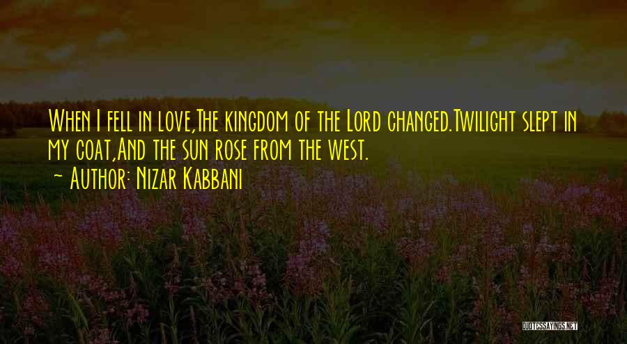 Nizar Kabbani Quotes: When I Fell In Love,the Kingdom Of The Lord Changed.twilight Slept In My Coat,and The Sun Rose From The West.