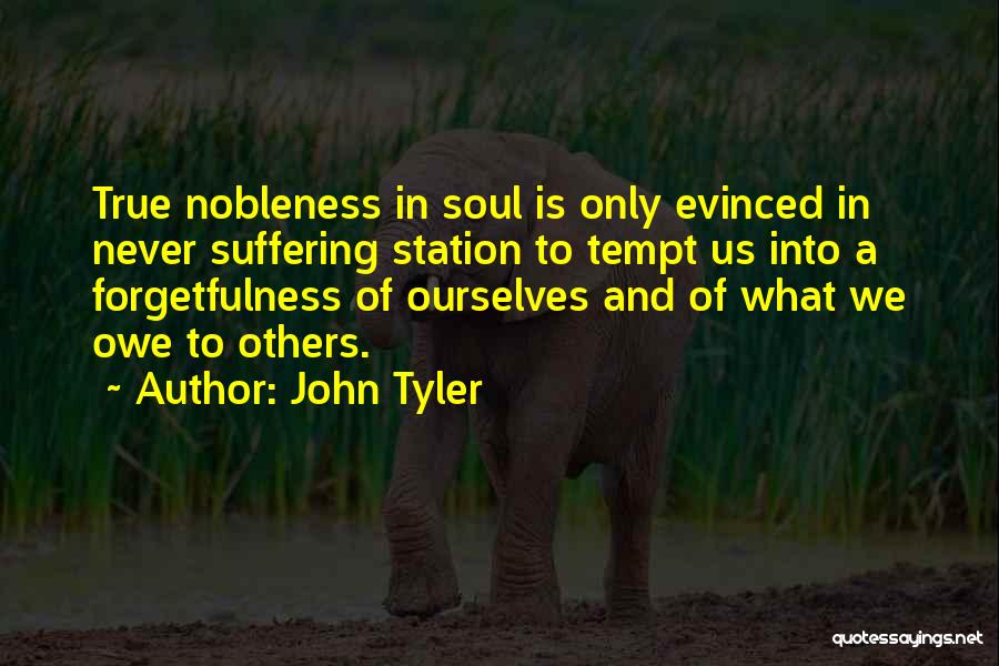 John Tyler Quotes: True Nobleness In Soul Is Only Evinced In Never Suffering Station To Tempt Us Into A Forgetfulness Of Ourselves And