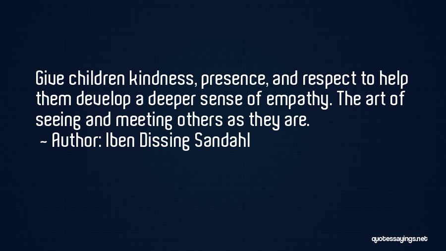 Iben Dissing Sandahl Quotes: Give Children Kindness, Presence, And Respect To Help Them Develop A Deeper Sense Of Empathy. The Art Of Seeing And