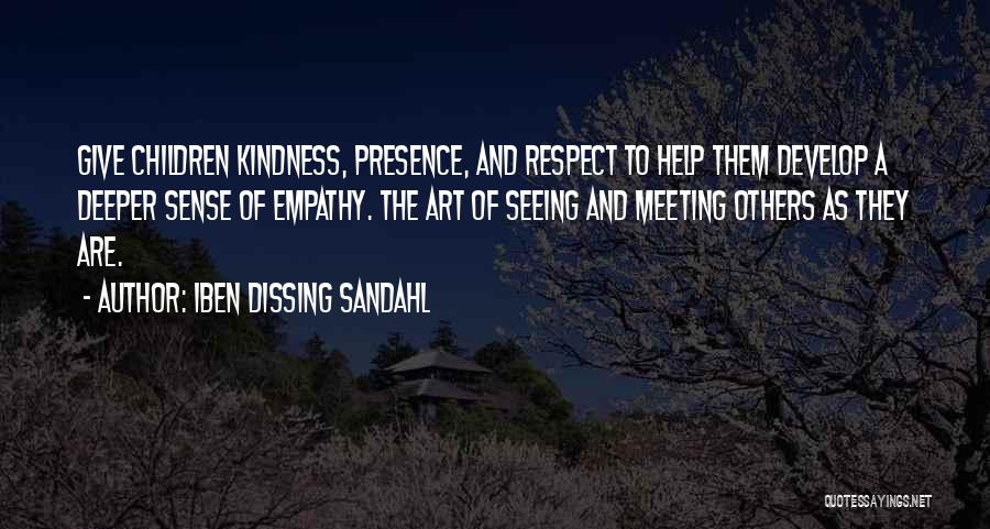 Iben Dissing Sandahl Quotes: Give Children Kindness, Presence, And Respect To Help Them Develop A Deeper Sense Of Empathy. The Art Of Seeing And