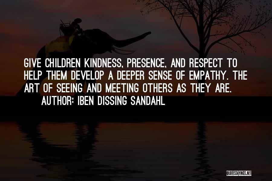 Iben Dissing Sandahl Quotes: Give Children Kindness, Presence, And Respect To Help Them Develop A Deeper Sense Of Empathy. The Art Of Seeing And