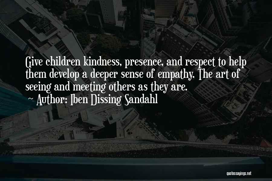 Iben Dissing Sandahl Quotes: Give Children Kindness, Presence, And Respect To Help Them Develop A Deeper Sense Of Empathy. The Art Of Seeing And