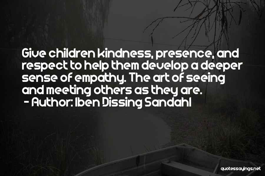 Iben Dissing Sandahl Quotes: Give Children Kindness, Presence, And Respect To Help Them Develop A Deeper Sense Of Empathy. The Art Of Seeing And