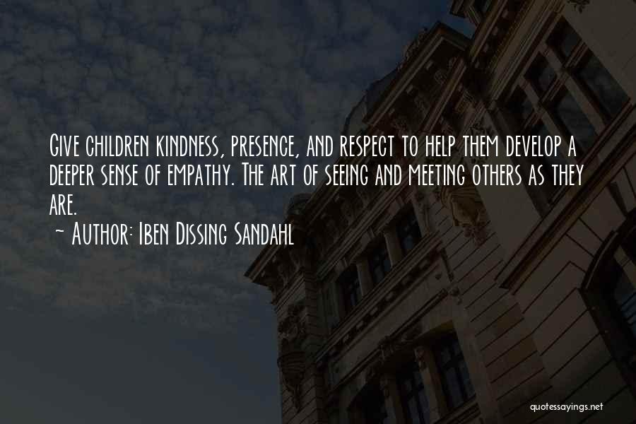 Iben Dissing Sandahl Quotes: Give Children Kindness, Presence, And Respect To Help Them Develop A Deeper Sense Of Empathy. The Art Of Seeing And