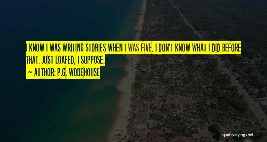 P.G. Wodehouse Quotes: I Know I Was Writing Stories When I Was Five. I Don't Know What I Did Before That. Just Loafed,