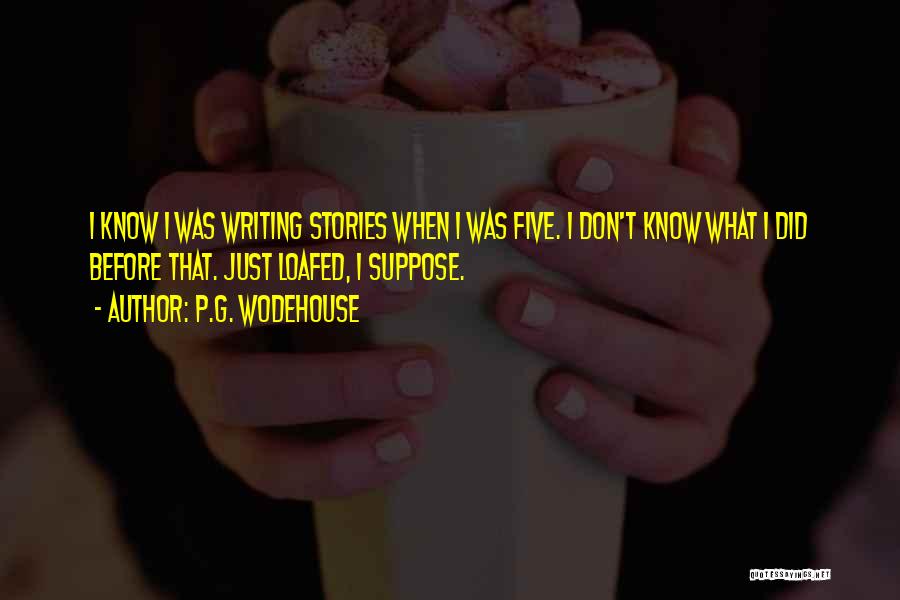 P.G. Wodehouse Quotes: I Know I Was Writing Stories When I Was Five. I Don't Know What I Did Before That. Just Loafed,