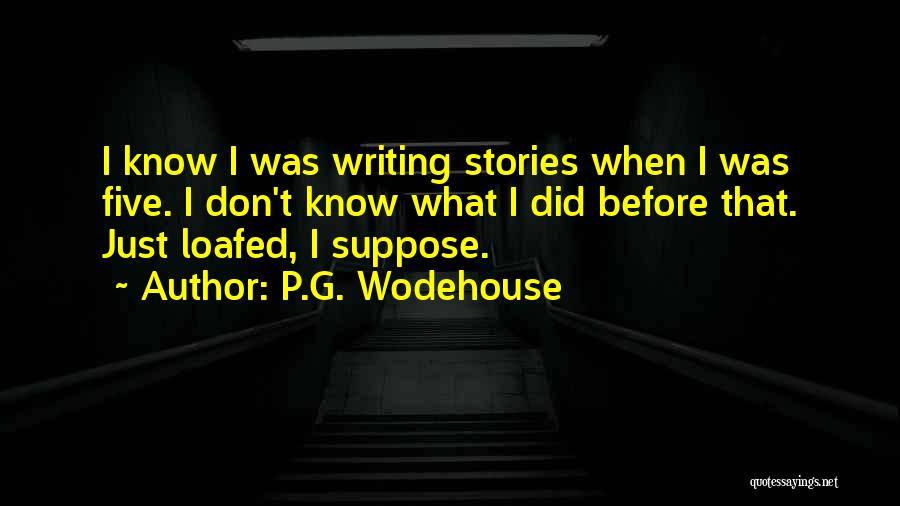 P.G. Wodehouse Quotes: I Know I Was Writing Stories When I Was Five. I Don't Know What I Did Before That. Just Loafed,