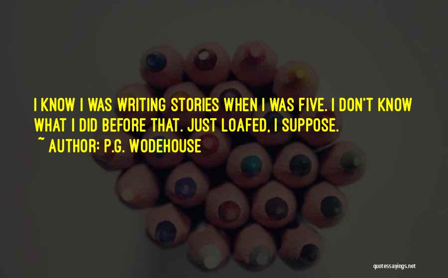 P.G. Wodehouse Quotes: I Know I Was Writing Stories When I Was Five. I Don't Know What I Did Before That. Just Loafed,
