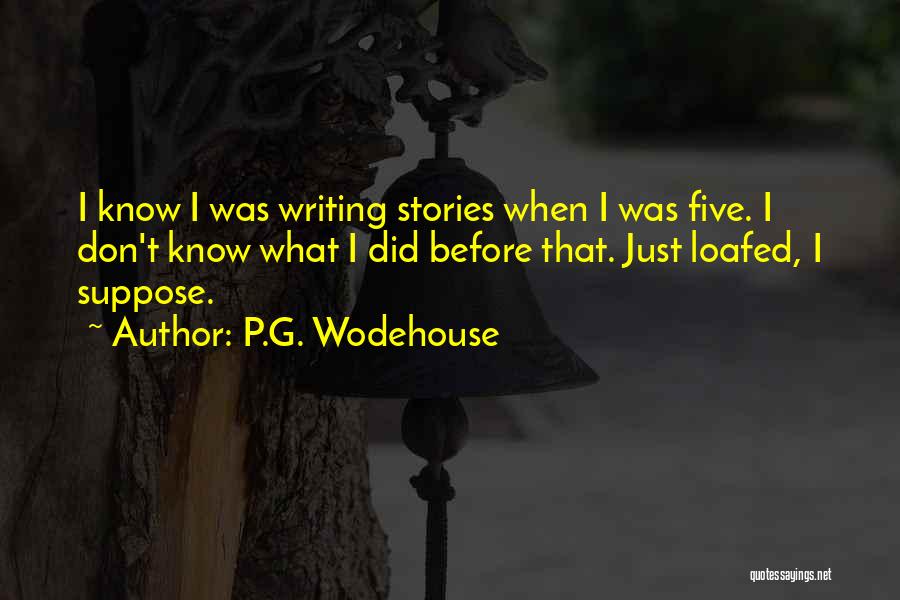 P.G. Wodehouse Quotes: I Know I Was Writing Stories When I Was Five. I Don't Know What I Did Before That. Just Loafed,